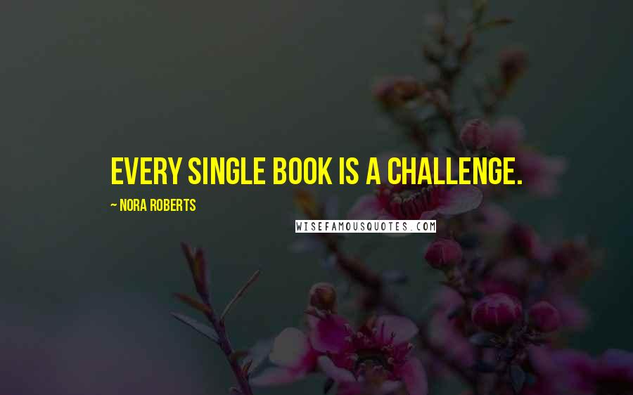 Nora Roberts Quotes: Every single book is a challenge.