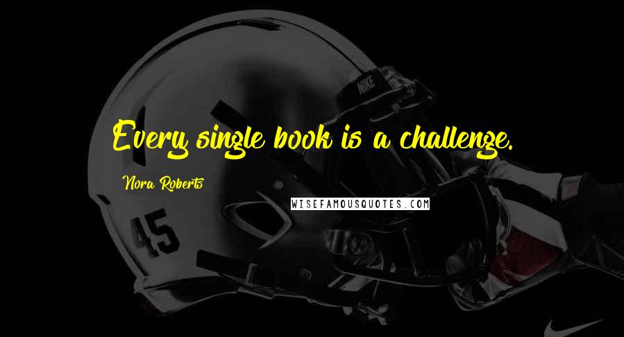 Nora Roberts Quotes: Every single book is a challenge.