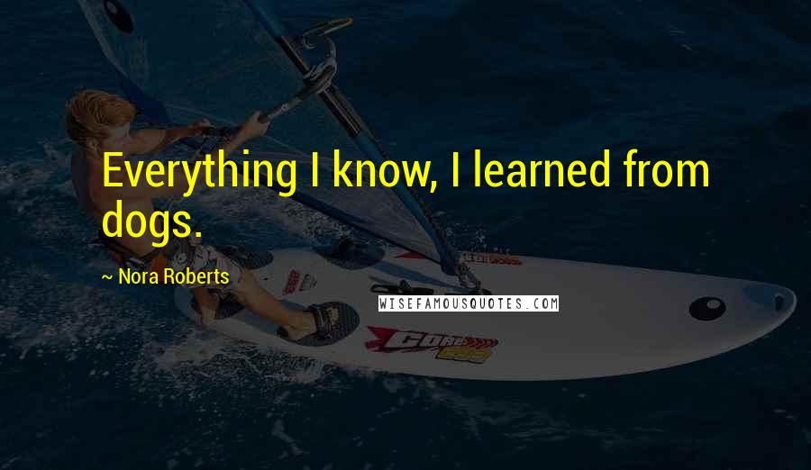 Nora Roberts Quotes: Everything I know, I learned from dogs.