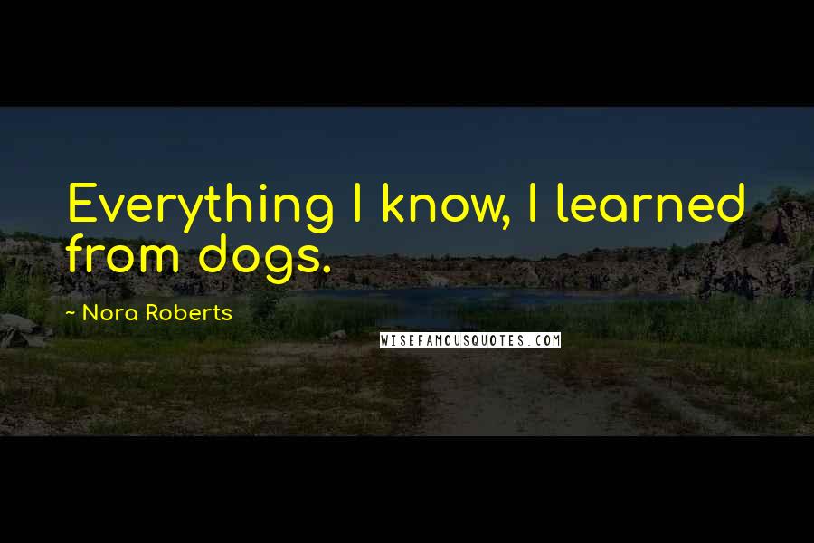 Nora Roberts Quotes: Everything I know, I learned from dogs.