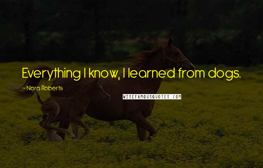 Nora Roberts Quotes: Everything I know, I learned from dogs.