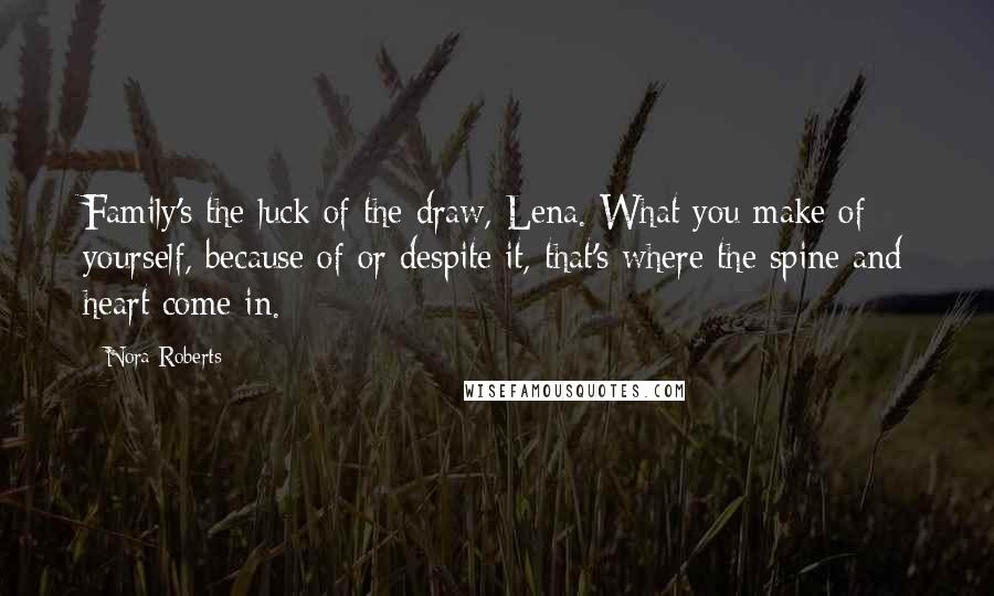 Nora Roberts Quotes: Family's the luck of the draw, Lena. What you make of yourself, because of or despite it, that's where the spine and heart come in.