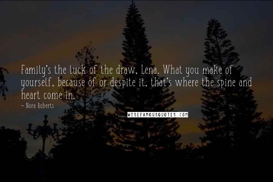 Nora Roberts Quotes: Family's the luck of the draw, Lena. What you make of yourself, because of or despite it, that's where the spine and heart come in.