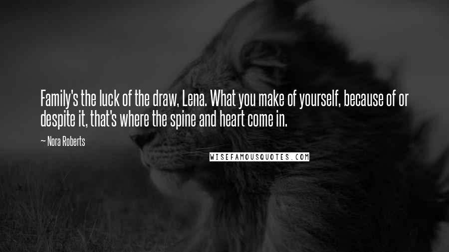 Nora Roberts Quotes: Family's the luck of the draw, Lena. What you make of yourself, because of or despite it, that's where the spine and heart come in.