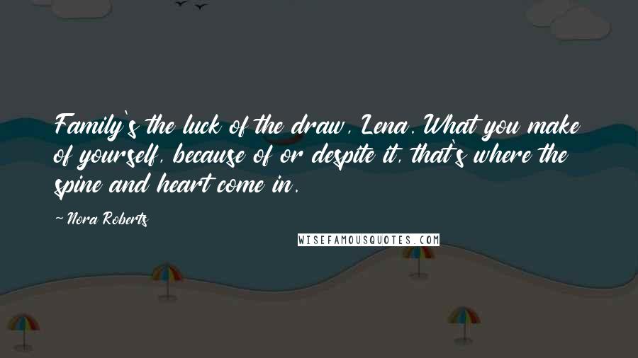 Nora Roberts Quotes: Family's the luck of the draw, Lena. What you make of yourself, because of or despite it, that's where the spine and heart come in.