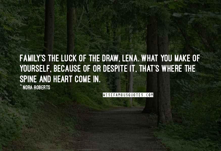 Nora Roberts Quotes: Family's the luck of the draw, Lena. What you make of yourself, because of or despite it, that's where the spine and heart come in.