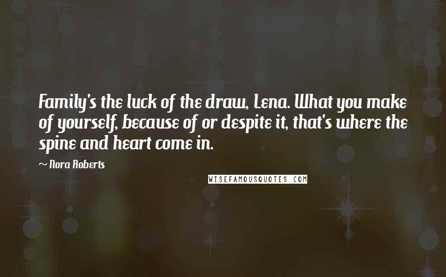 Nora Roberts Quotes: Family's the luck of the draw, Lena. What you make of yourself, because of or despite it, that's where the spine and heart come in.