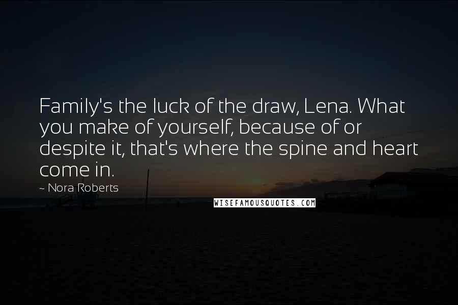 Nora Roberts Quotes: Family's the luck of the draw, Lena. What you make of yourself, because of or despite it, that's where the spine and heart come in.