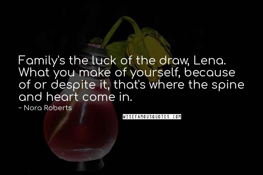 Nora Roberts Quotes: Family's the luck of the draw, Lena. What you make of yourself, because of or despite it, that's where the spine and heart come in.
