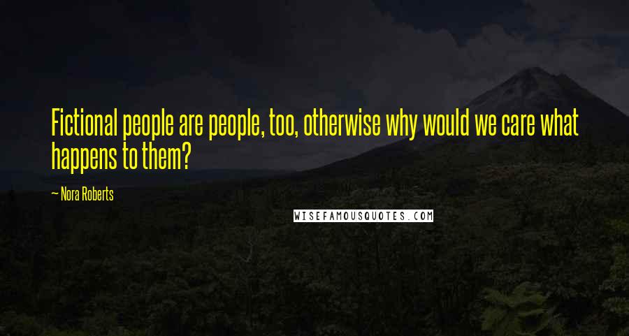 Nora Roberts Quotes: Fictional people are people, too, otherwise why would we care what happens to them?