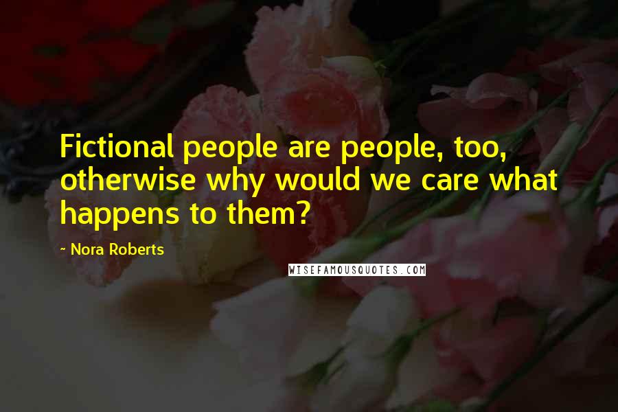 Nora Roberts Quotes: Fictional people are people, too, otherwise why would we care what happens to them?