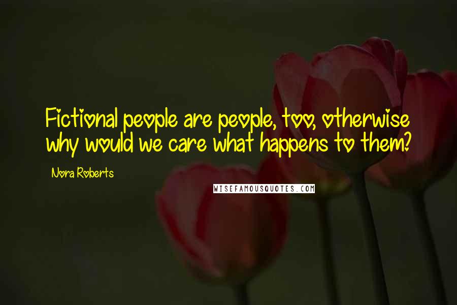 Nora Roberts Quotes: Fictional people are people, too, otherwise why would we care what happens to them?