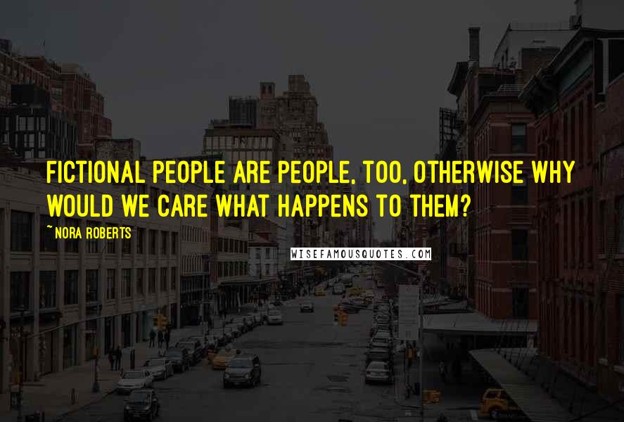 Nora Roberts Quotes: Fictional people are people, too, otherwise why would we care what happens to them?