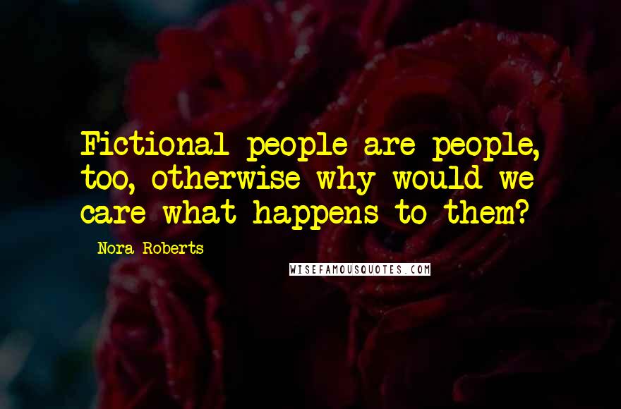 Nora Roberts Quotes: Fictional people are people, too, otherwise why would we care what happens to them?