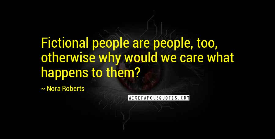 Nora Roberts Quotes: Fictional people are people, too, otherwise why would we care what happens to them?