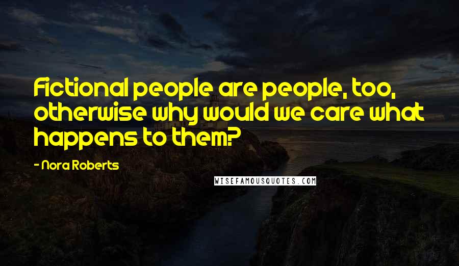 Nora Roberts Quotes: Fictional people are people, too, otherwise why would we care what happens to them?