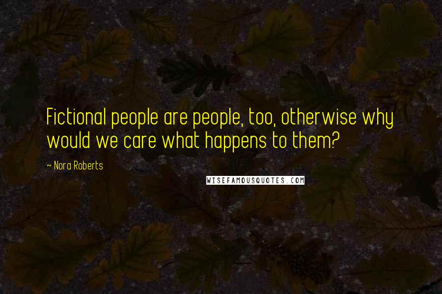 Nora Roberts Quotes: Fictional people are people, too, otherwise why would we care what happens to them?