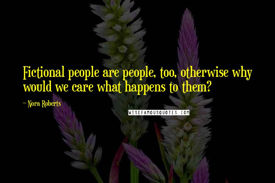 Nora Roberts Quotes: Fictional people are people, too, otherwise why would we care what happens to them?