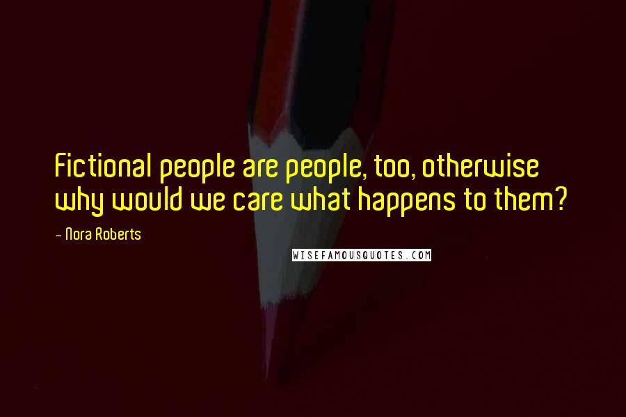 Nora Roberts Quotes: Fictional people are people, too, otherwise why would we care what happens to them?