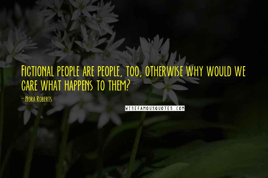 Nora Roberts Quotes: Fictional people are people, too, otherwise why would we care what happens to them?