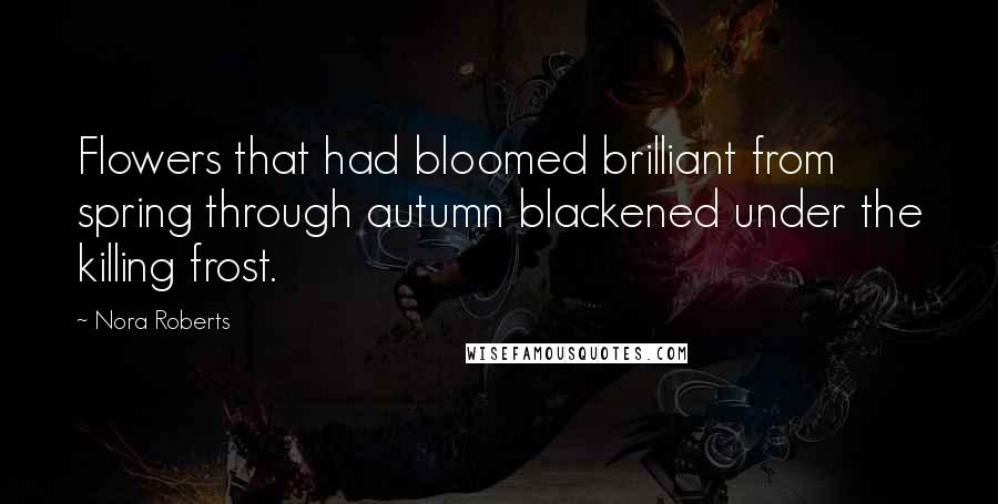 Nora Roberts Quotes: Flowers that had bloomed brilliant from spring through autumn blackened under the killing frost.