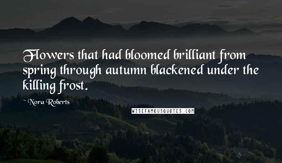 Nora Roberts Quotes: Flowers that had bloomed brilliant from spring through autumn blackened under the killing frost.