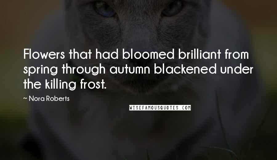 Nora Roberts Quotes: Flowers that had bloomed brilliant from spring through autumn blackened under the killing frost.