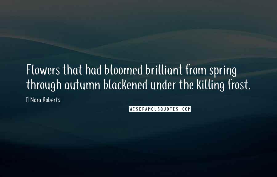 Nora Roberts Quotes: Flowers that had bloomed brilliant from spring through autumn blackened under the killing frost.