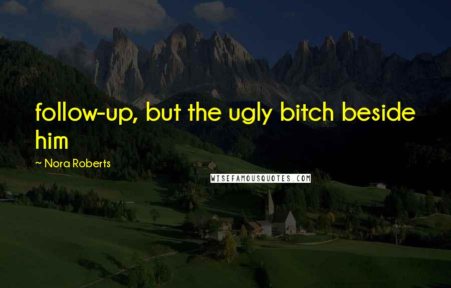 Nora Roberts Quotes: follow-up, but the ugly bitch beside him