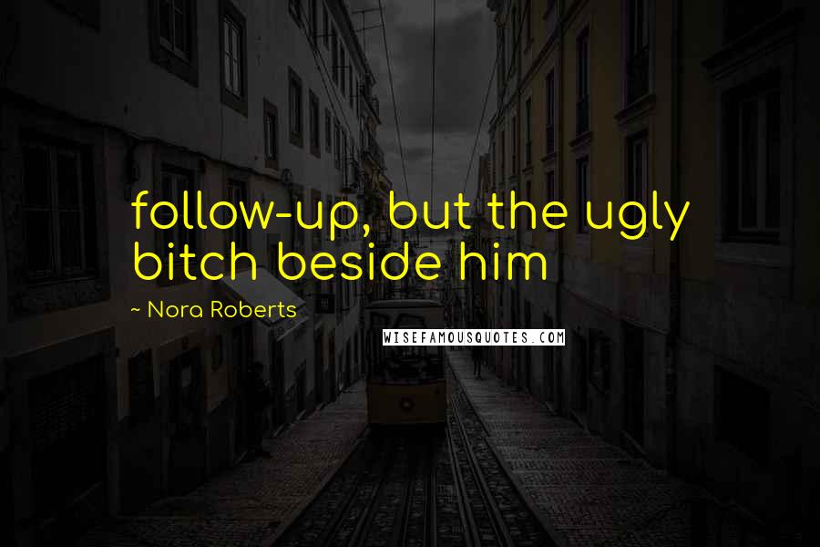 Nora Roberts Quotes: follow-up, but the ugly bitch beside him