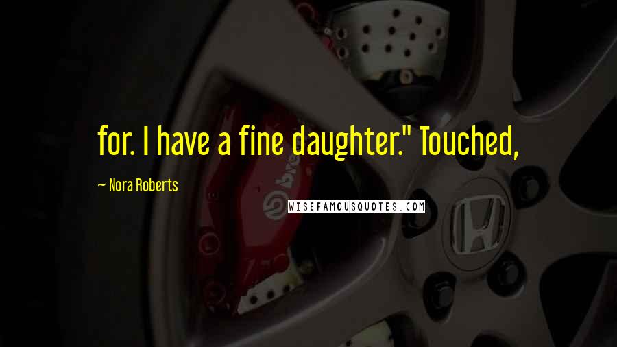 Nora Roberts Quotes: for. I have a fine daughter." Touched,