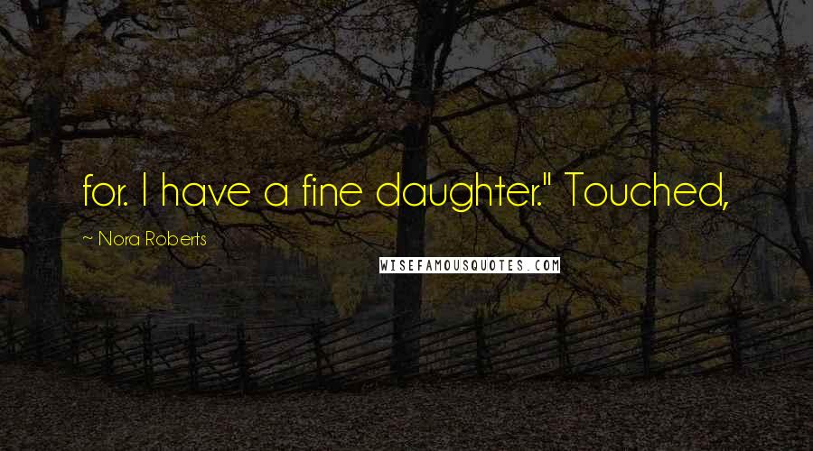 Nora Roberts Quotes: for. I have a fine daughter." Touched,