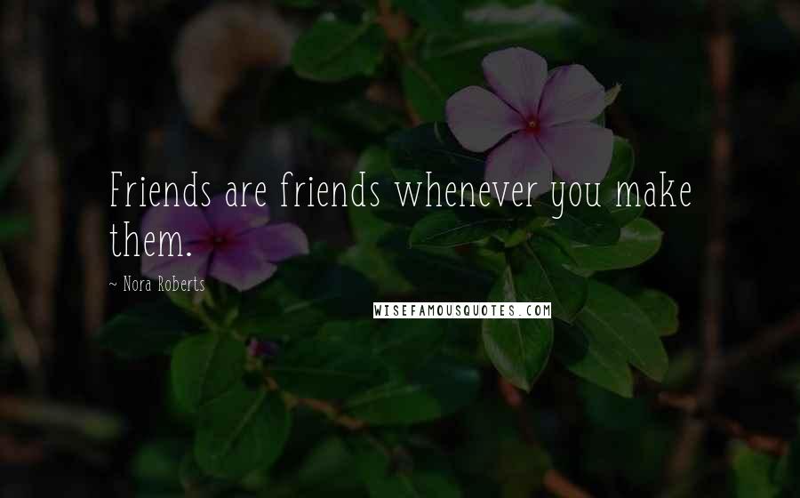 Nora Roberts Quotes: Friends are friends whenever you make them.