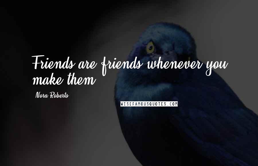 Nora Roberts Quotes: Friends are friends whenever you make them.