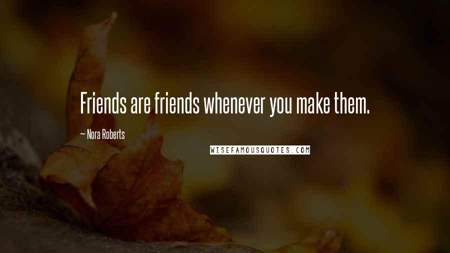 Nora Roberts Quotes: Friends are friends whenever you make them.