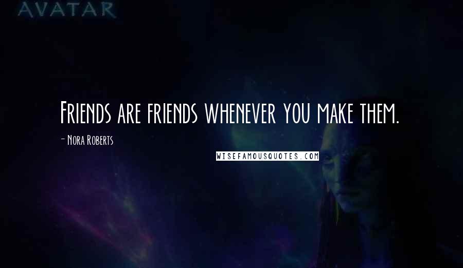 Nora Roberts Quotes: Friends are friends whenever you make them.