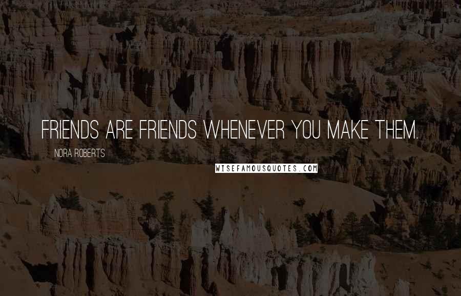 Nora Roberts Quotes: Friends are friends whenever you make them.