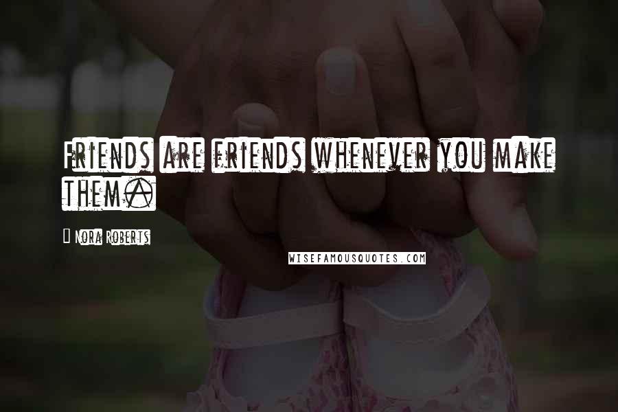 Nora Roberts Quotes: Friends are friends whenever you make them.
