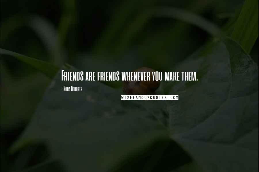 Nora Roberts Quotes: Friends are friends whenever you make them.