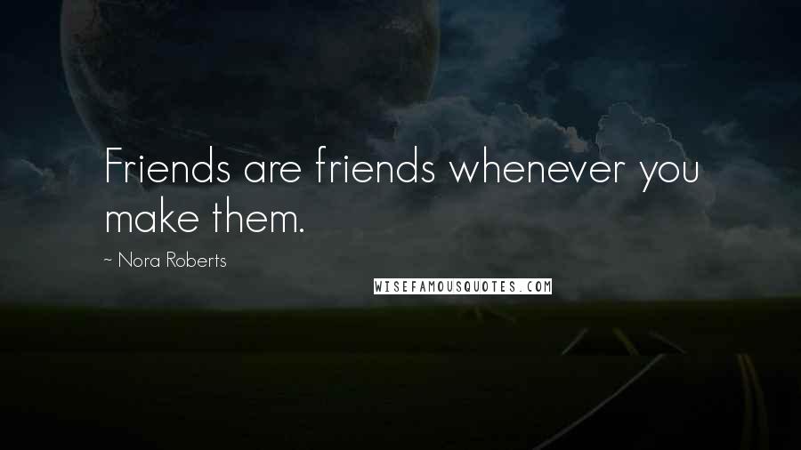 Nora Roberts Quotes: Friends are friends whenever you make them.