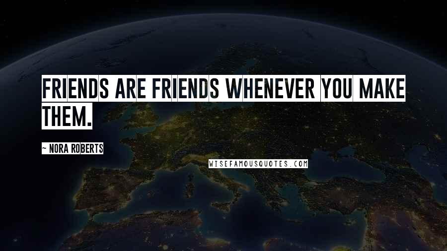 Nora Roberts Quotes: Friends are friends whenever you make them.