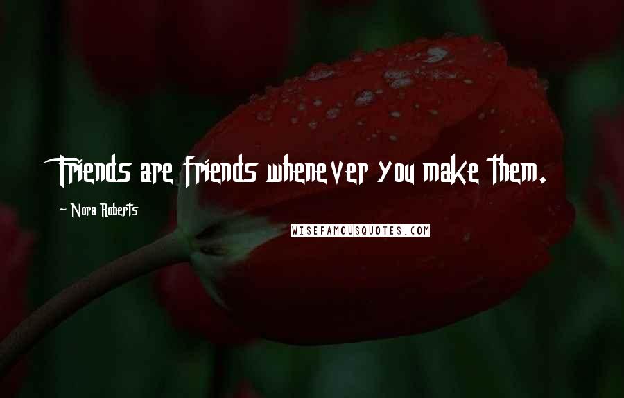 Nora Roberts Quotes: Friends are friends whenever you make them.