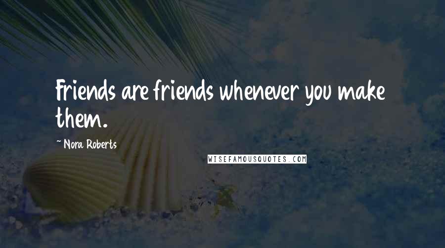 Nora Roberts Quotes: Friends are friends whenever you make them.