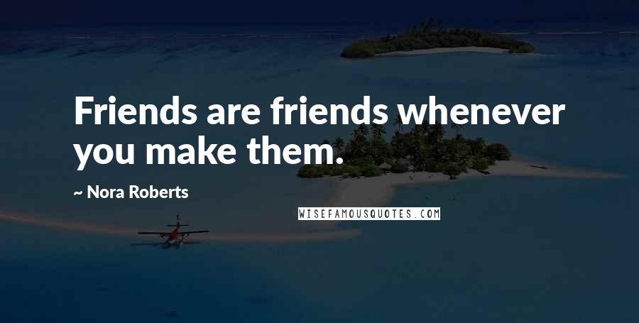 Nora Roberts Quotes: Friends are friends whenever you make them.