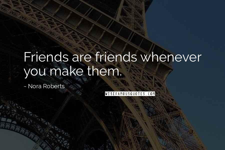 Nora Roberts Quotes: Friends are friends whenever you make them.