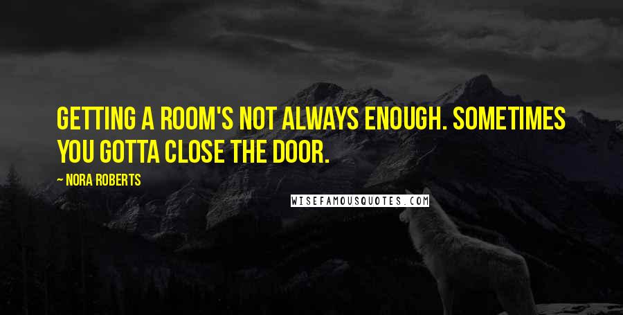 Nora Roberts Quotes: Getting a room's not always enough. Sometimes you gotta close the door.