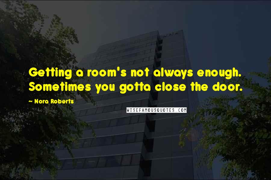 Nora Roberts Quotes: Getting a room's not always enough. Sometimes you gotta close the door.