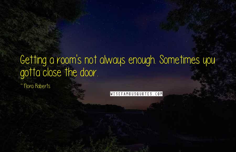 Nora Roberts Quotes: Getting a room's not always enough. Sometimes you gotta close the door.
