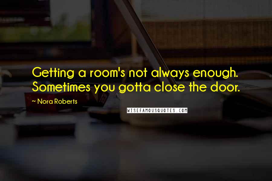 Nora Roberts Quotes: Getting a room's not always enough. Sometimes you gotta close the door.