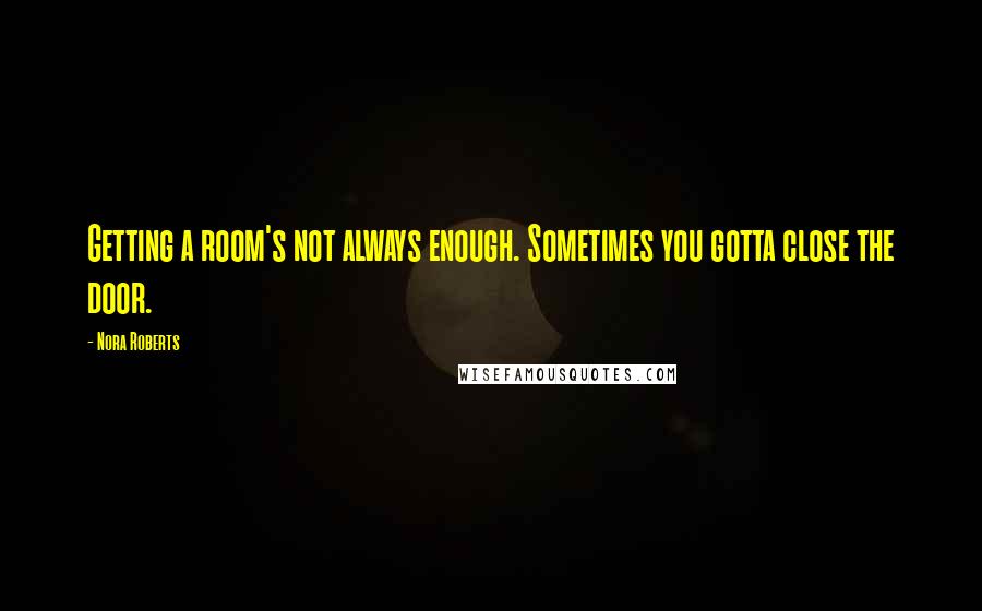 Nora Roberts Quotes: Getting a room's not always enough. Sometimes you gotta close the door.